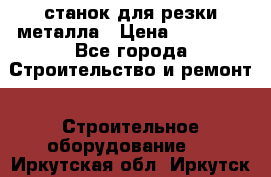 станок для резки металла › Цена ­ 25 000 - Все города Строительство и ремонт » Строительное оборудование   . Иркутская обл.,Иркутск г.